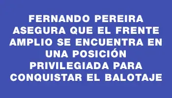 Fernando Pereira asegura que el Frente Amplio se encuentra en una posición privilegiada para conquistar el balotaje