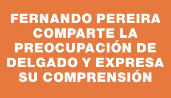 Fernando Pereira comparte la preocupación de Delgado y expresa su comprensión