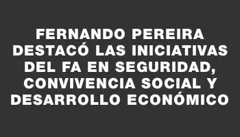 Fernando Pereira destacó las iniciativas del Fa en seguridad, convivencia social y desarrollo económico