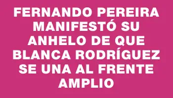 Fernando Pereira manifestó su anhelo de que Blanca Rodríguez se una al Frente Amplio