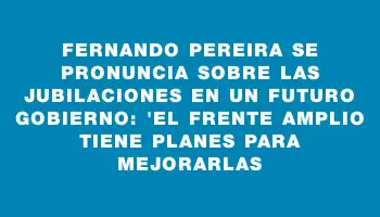 Fernando Pereira se pronuncia sobre las jubilaciones en un futuro gobierno: 