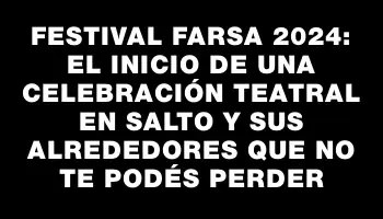 Festival Farsa 2024: el inicio de una celebración teatral en Salto y sus alrededores que no te podés perder