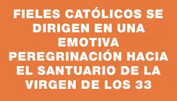 Fieles católicos se dirigen en una emotiva peregrinación hacia el Santuario de la Virgen de los 33