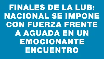 Finales de la Lub: Nacional se impone con fuerza frente a Aguada en un emocionante encuentro