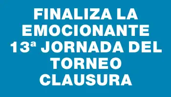 Finaliza la emocionante 13ª jornada del Torneo Clausura