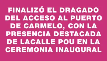 Finalizó el dragado del acceso al puerto de Carmelo, con la presencia destacada de Lacalle Pou en la ceremonia inaugural