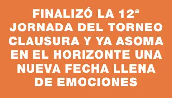 Finalizó la 12ª jornada del Torneo Clausura y ya asoma en el horizonte una nueva fecha llena de emociones