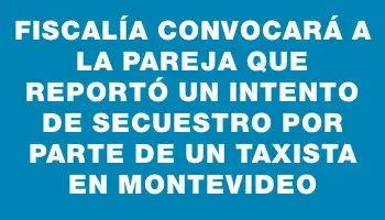 Fiscalía convocará a la pareja que reportó un intento de secuestro por parte de un taxista en Montevideo