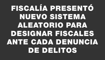 Fiscalía presentó nuevo sistema aleatorio para designar fiscales ante cada denuncia de delitos