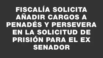 Fiscalía solicita añadir cargos a Penadés y persevera en la solicitud de prisión para el ex senador