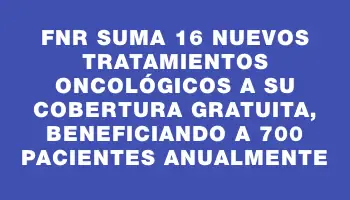 Fnr suma 16 nuevos tratamientos oncológicos a su cobertura gratuita, beneficiando a 700 pacientes anualmente