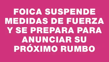 Foica suspende medidas de fuerza y se prepara para anunciar su próximo rumbo