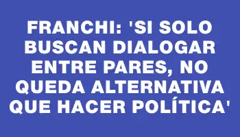 Franchi: “Si solo buscan dialogar entre pares, no queda alternativa que hacer política”