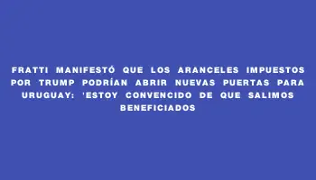 Fratti manifestó que los aranceles impuestos por Trump podrían abrir nuevas puertas para Uruguay: 