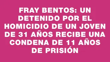 Fray Bentos: Un detenido por el homicidio de un joven de 31 años recibe una condena de 11 años de prisión