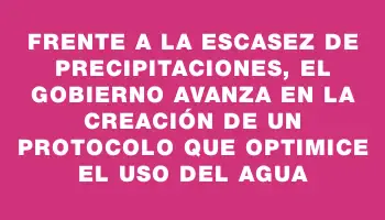 Frente a la escasez de precipitaciones, el gobierno avanza en la creación de un protocolo que optimice el uso del agua