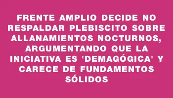 Frente Amplio decide no respaldar plebiscito sobre allanamientos nocturnos, argumentando que la iniciativa es 