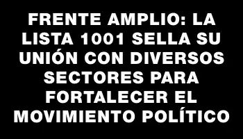 Frente Amplio: la lista 1001 sella su unión con diversos sectores para fortalecer el movimiento político