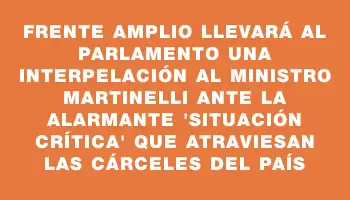 Frente Amplio llevará al Parlamento una interpelación al ministro Martinelli ante la alarmante 