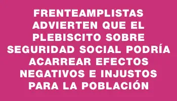 Frenteamplistas advierten que el plebiscito sobre seguridad social podría acarrear efectos negativos e injustos para la población