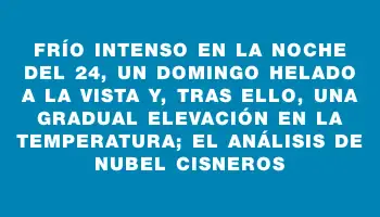 Frío intenso en la noche del 24, un domingo helado a la vista y, tras ello, una gradual elevación en la temperatura; el análisis de Nubel Cisneros