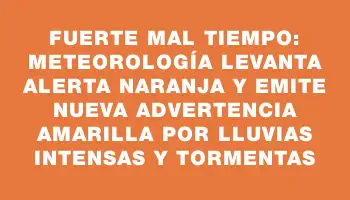 Fuerte mal tiempo: Meteorología levanta alerta naranja y emite nueva advertencia amarilla por lluvias intensas y tormentas