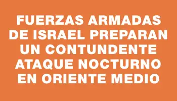 Fuerzas armadas de Israel preparan un contundente ataque nocturno en Oriente Medio