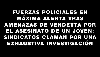 Fuerzas policiales en máxima alerta tras amenazas de vendetta por el asesinato de un joven; sindicatos claman por una exhaustiva investigación