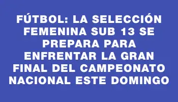 Fútbol: la selección femenina sub 13 se prepara para enfrentar la gran final del Campeonato Nacional este domingo