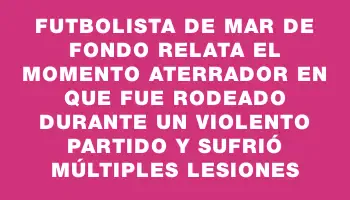 Futbolista de Mar de Fondo relata el momento aterrador en que fue rodeado durante un violento partido y sufrió múltiples lesiones