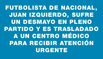 Futbolista de Nacional, Juan Izquierdo, sufre un desmayo en pleno partido y es trasladado a un centro médico para recibir atención urgente