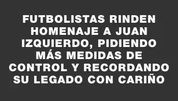 Futbolistas rinden homenaje a Juan Izquierdo, pidiendo más medidas de control y recordando su legado con cariño