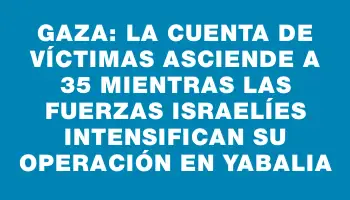 Gaza: La cuenta de víctimas asciende a 35 mientras las fuerzas israelíes intensifican su operación en Yabalia