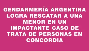 Gendarmería argentina logra rescatar a una menor en un impactante caso de trata de personas en Concordia