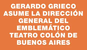 Gerardo Grieco asume la dirección general del emblemático Teatro Colón de Buenos Aires