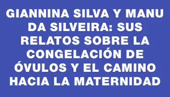 Giannina Silva y Manu Da Silveira: sus relatos sobre la congelación de óvulos y el camino hacia la maternidad