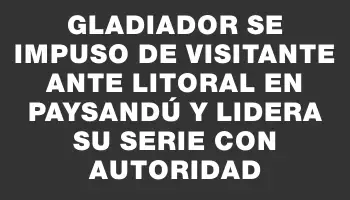 Gladiador se impuso de visitante ante Litoral en Paysandú y lidera su serie con autoridad