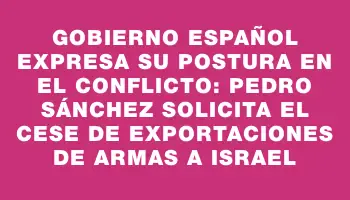 Gobierno español expresa su postura en el conflicto: Pedro Sánchez solicita el cese de exportaciones de armas a Israel