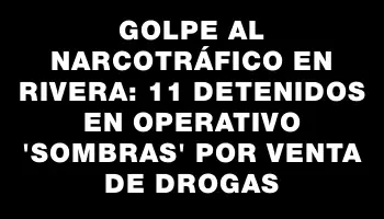 Golpe al narcotráfico en Rivera: 11 detenidos en operativo 