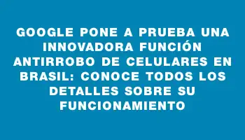 Google pone a prueba una innovadora función antirrobo de celulares en Brasil: conoce todos los detalles sobre su funcionamiento