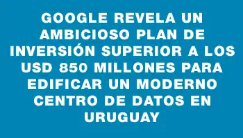 Google revela un ambicioso plan de inversión superior a los Usd 850 millones para edificar un moderno centro de datos en Uruguay