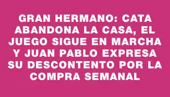 Gran Hermano: Cata abandona la casa, el juego sigue en marcha y Juan Pablo expresa su descontento por la compra semanal