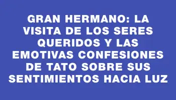 Gran Hermano: la visita de los seres queridos y las emotivas confesiones de Tato sobre sus sentimientos hacia Luz