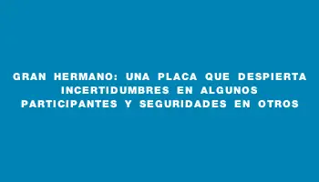 Gran Hermano: una placa que despierta incertidumbres en algunos participantes y seguridades en otros