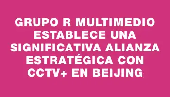 Grupo R Multimedio establece una significativa alianza estratégica con Cctv+ en Beijing