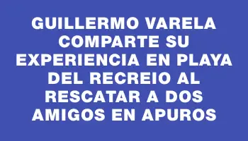 Guillermo Varela comparte su experiencia en Playa del Recreio al rescatar a dos amigos en apuros