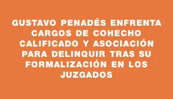 Gustavo Penadés enfrenta cargos de cohecho calificado y asociación para delinquir tras su formalización en los juzgados