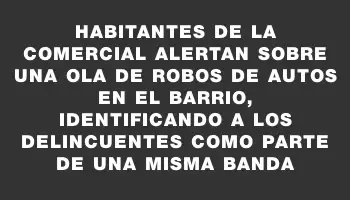 Habitantes de La Comercial alertan sobre una ola de robos de autos en el barrio, identificando a los delincuentes como parte de una misma banda