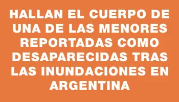 Hallan el cuerpo de una de las menores reportadas como desaparecidas tras las inundaciones en Argentina