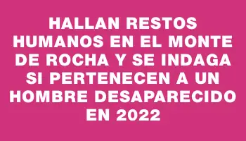 Hallan restos humanos en el monte de Rocha y se indaga si pertenecen a un hombre desaparecido en 2022